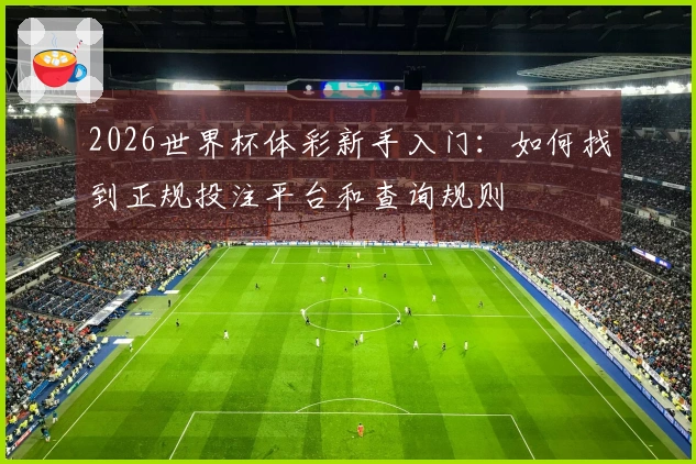 2026世界杯体彩新手入门：如何找到正规投注平台和查询规则