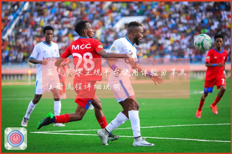 亚美买球正规平台使用体验分享及注册流程详细说明