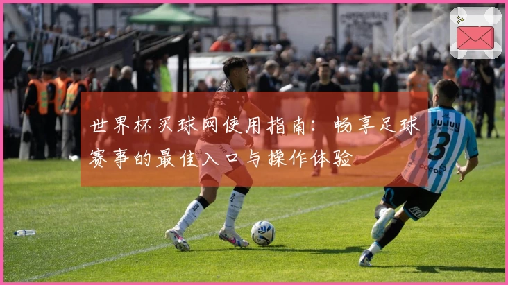世界杯买球网使用指南：畅享足球赛事的最佳入口与操作体验