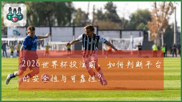 2026世界杯投注前，如何判断平台的安全性与可靠性？