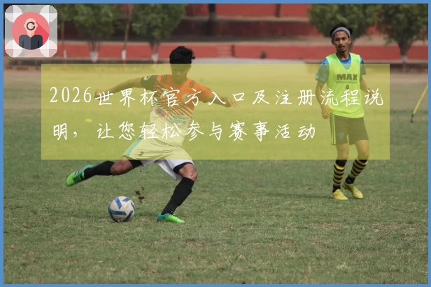 2026世界杯官方入口及注册流程说明，让您轻松参与赛事活动