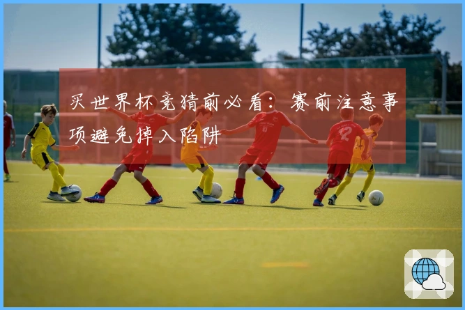 买世界杯竞猜前必看：赛前注意事项避免掉入陷阱