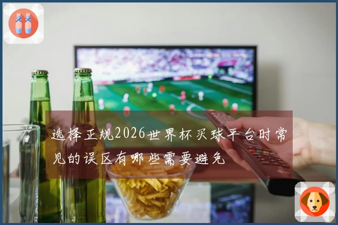 选择正规2026世界杯买球平台时常见的误区有哪些需要避免