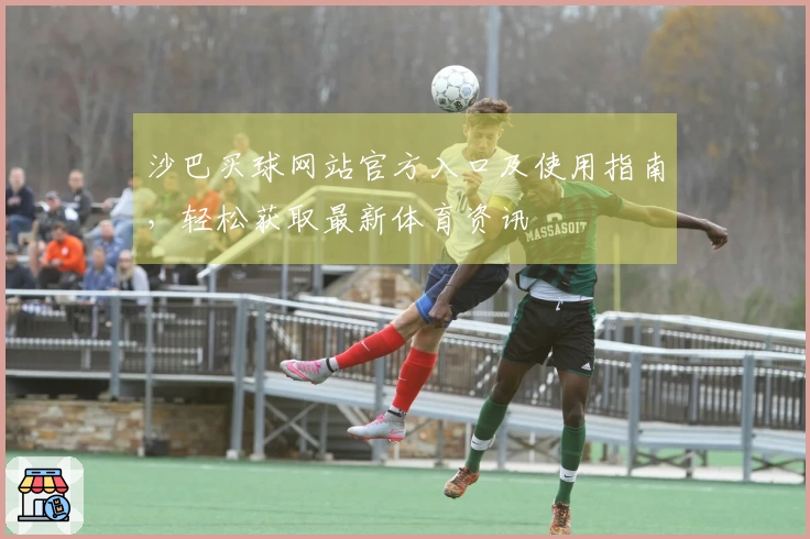 沙巴买球网站官方入口及使用指南，轻松获取最新体育资讯