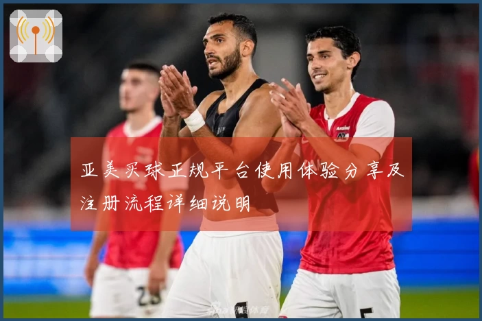 亚美买球正规平台使用体验分享及注册流程详细说明