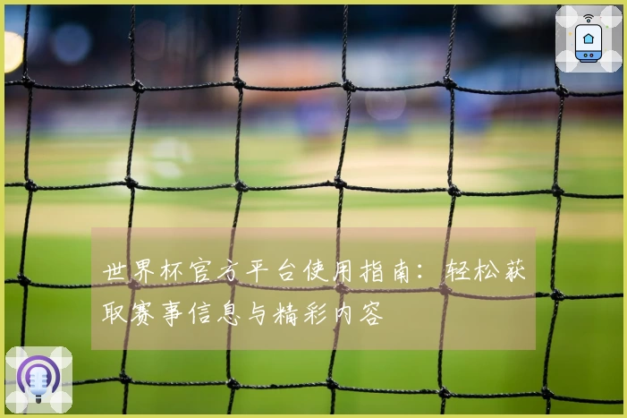世界杯官方平台使用指南：轻松获取赛事信息与精彩内容