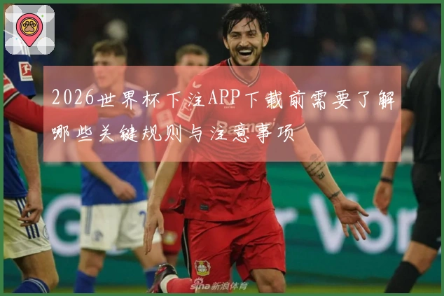 2026世界杯下注APP下载前需要了解哪些关键规则与注意事项