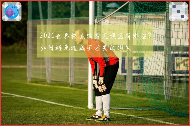 2026世界杯竞猜常见误区有哪些？如何避免造成不必要的损失