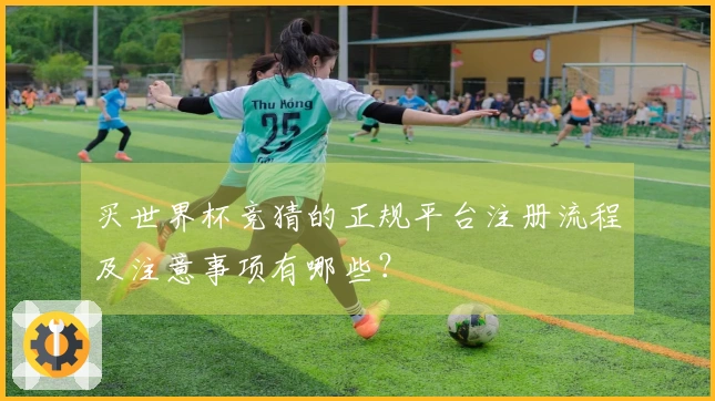买世界杯竞猜的正规平台注册流程及注意事项有哪些？