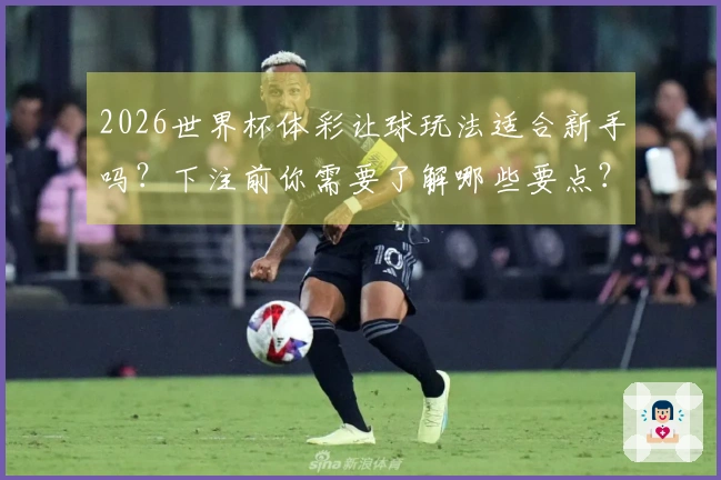 2026世界杯体彩让球玩法适合新手吗？下注前你需要了解哪些要点？