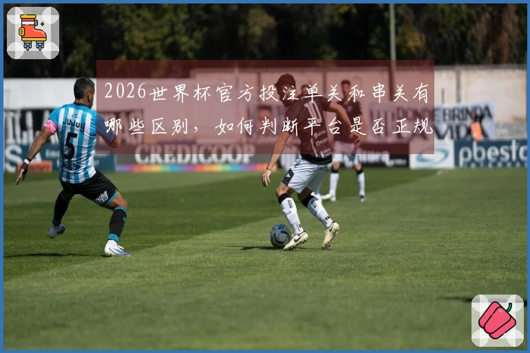 2026世界杯官方投注单关和串关有哪些区别，如何判断平台是否正规
