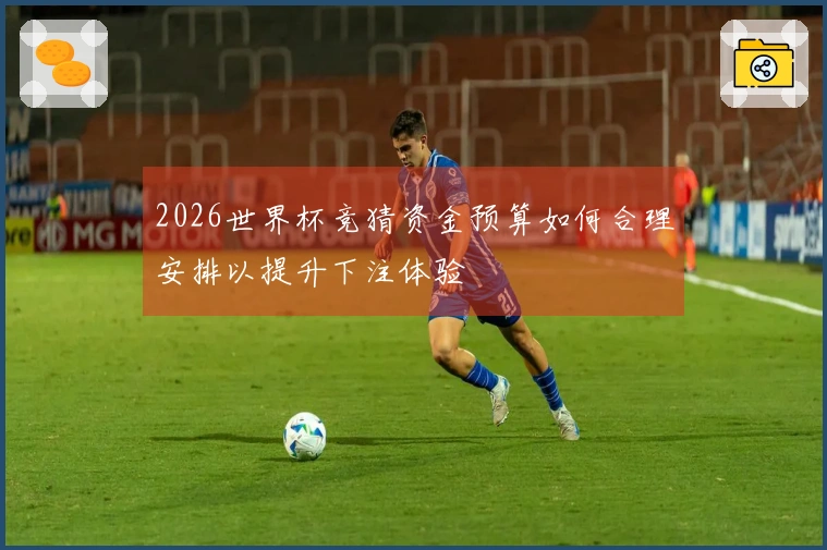 2026世界杯竞猜资金预算如何合理安排以提升下注体验