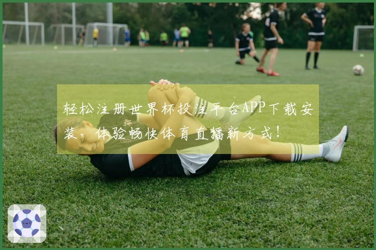 轻松注册世界杯投注平台APP下载安装，体验畅快体育直播新方式！