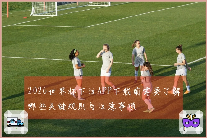 2026世界杯下注APP下载前需要了解哪些关键规则与注意事项