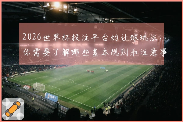 2026世界杯投注平台的让球玩法，你需要了解哪些基本规则和注意事项？