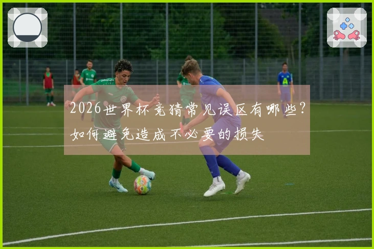 2026世界杯竞猜常见误区有哪些？如何避免造成不必要的损失