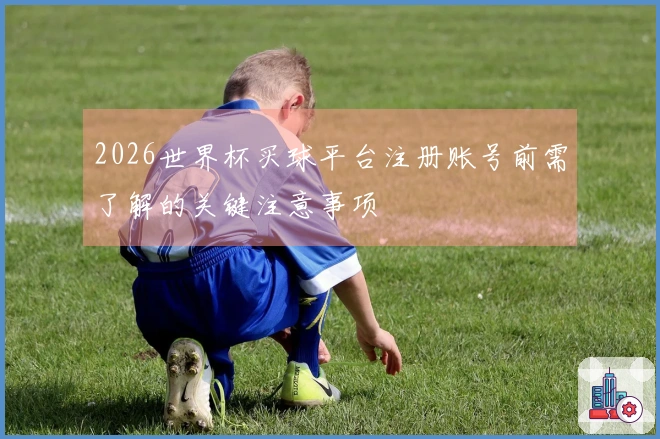 2026世界杯买球平台注册账号前需了解的关键注意事项