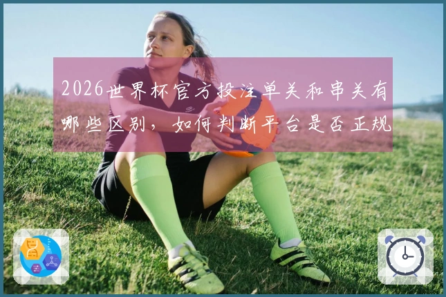 2026世界杯官方投注单关和串关有哪些区别，如何判断平台是否正规