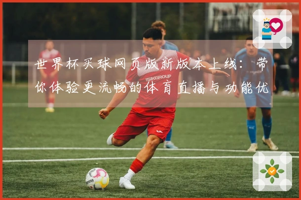 世界杯买球网页版新版本上线：带你体验更流畅的体育直播与功能优化