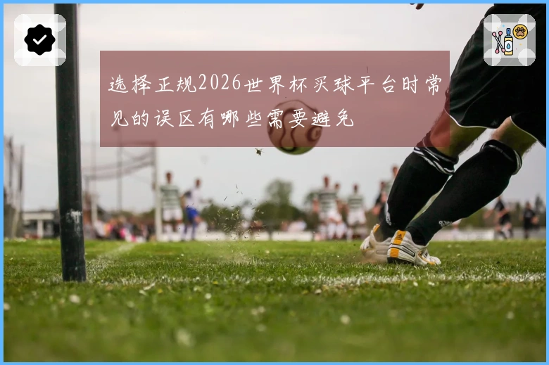 选择正规2026世界杯买球平台时常见的误区有哪些需要避免