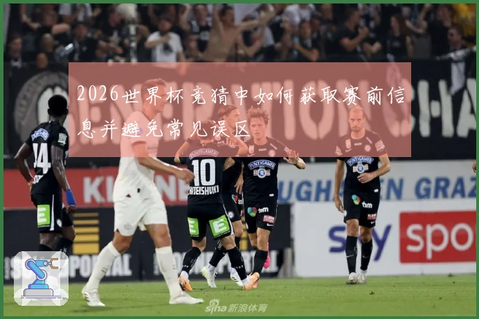 2026世界杯竞猜中如何获取赛前信息并避免常见误区
